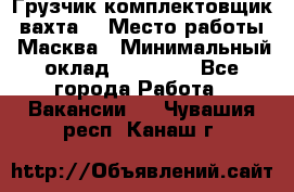 Грузчик-комплектовщик (вахта) › Место работы ­ Масква › Минимальный оклад ­ 45 000 - Все города Работа » Вакансии   . Чувашия респ.,Канаш г.